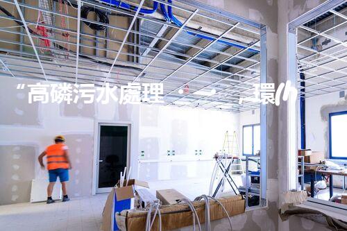 “高磷污水處理，環(huán)保先鋒，守護(hù)碧水藍(lán)天！”